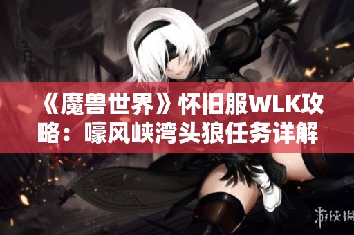 《魔兽世界》怀旧服WLK攻略：嚎风峡湾头狼任务详解与攻略秘籍