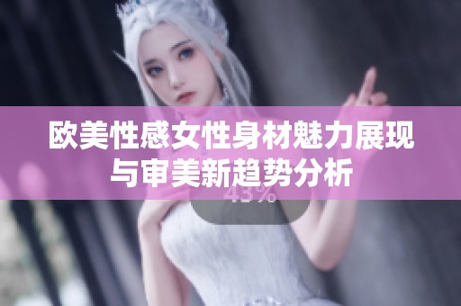 欧美性感女性身材魅力展现与审美新趋势分析