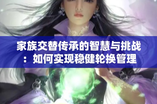 家族交替传承的智慧与挑战：如何实现稳健轮换管理