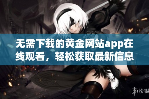 无需下载的黄金网站app在线观看，轻松获取最新信息