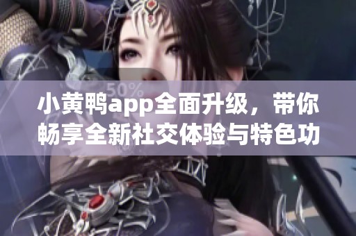 小黄鸭app全面升级，带你畅享全新社交体验与特色功能