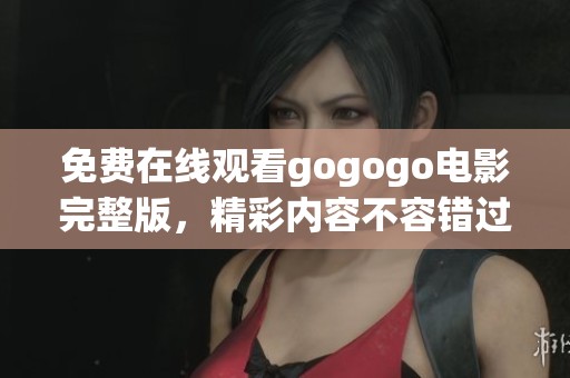 免费在线观看gogogo电影完整版，精彩内容不容错过