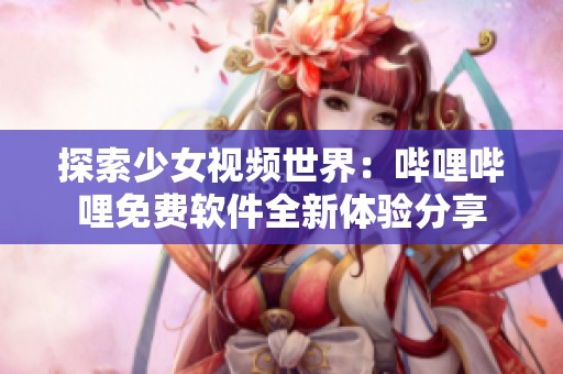 探索少女视频世界：哔哩哔哩免费软件全新体验分享