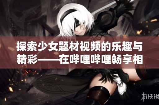 探索少女题材视频的乐趣与精彩——在哔哩哔哩畅享相关作品