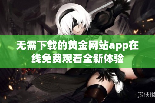 无需下载的黄金网站app在线免费观看全新体验