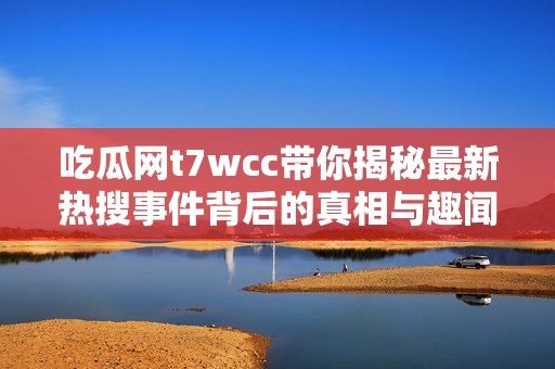 吃瓜网t7wcc带你揭秘最新热搜事件背后的真相与趣闻