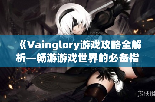 《Vainglory游戏攻略全解析—畅游游戏世界的必备指南》