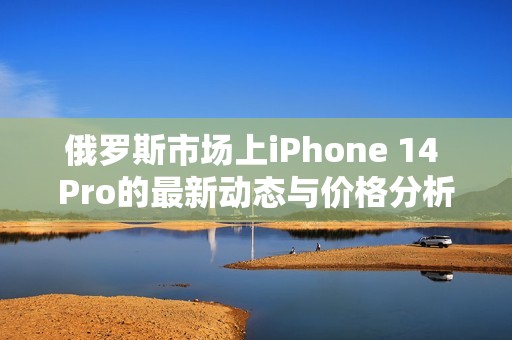 俄罗斯市场上iPhone 14 Pro的最新动态与价格分析