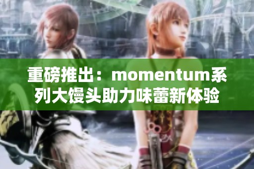 重磅推出：momentum系列大馒头助力味蕾新体验