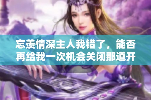 忘羡情深主人我错了，能否再给我一次机会关闭那道开关