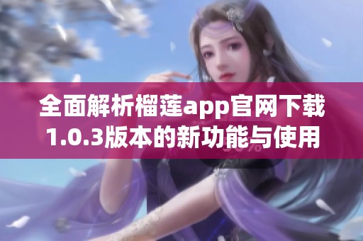 全面解析榴莲app官网下载1.0.3版本的新功能与使用体验