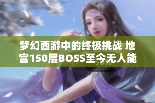 梦幻西游中的终极挑战 地宫150层BOSS至今无人能敌