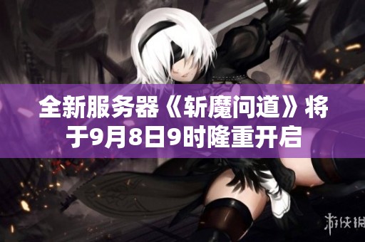 全新服务器《斩魔问道》将于9月8日9时隆重开启