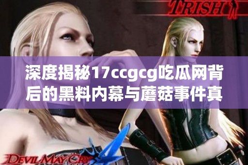 深度揭秘17ccgcg吃瓜网背后的黑料内幕与蘑菇事件真相