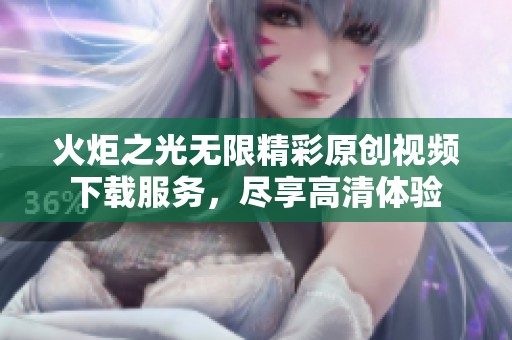 火炬之光无限精彩原创视频下载服务，尽享高清体验