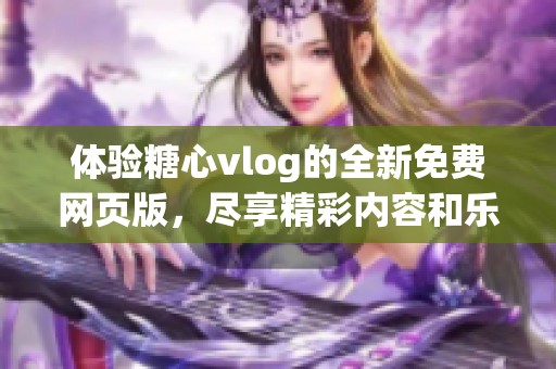 体验糖心vlog的全新免费网页版，尽享精彩内容和乐趣