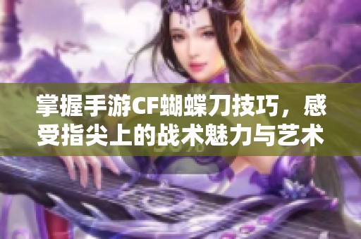 掌握手游CF蝴蝶刀技巧，感受指尖上的战术魅力与艺术之美