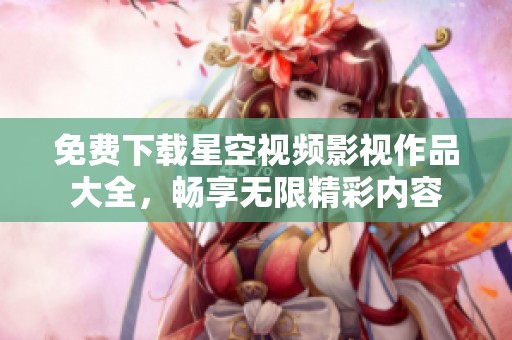 免费下载星空视频影视作品大全，畅享无限精彩内容