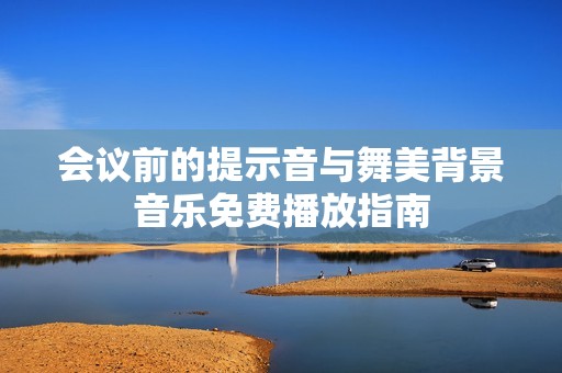 会议前的提示音与舞美背景音乐免费播放指南