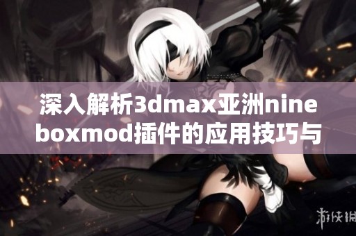 深入解析3dmax亚洲nineboxmod插件的应用技巧与效果