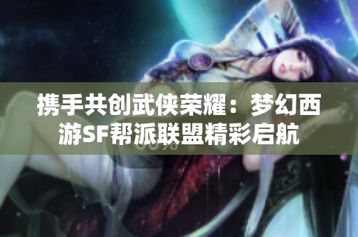 携手共创武侠荣耀：梦幻西游SF帮派联盟精彩启航