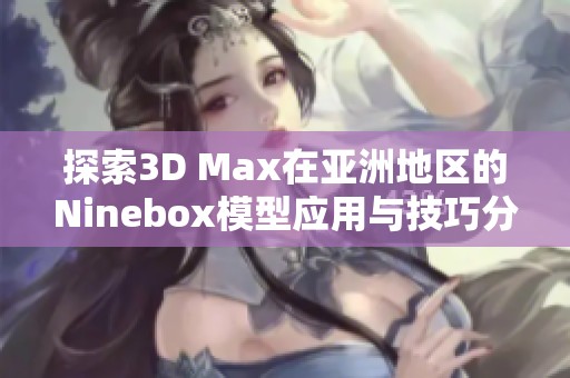 探索3D Max在亚洲地区的Ninebox模型应用与技巧分析