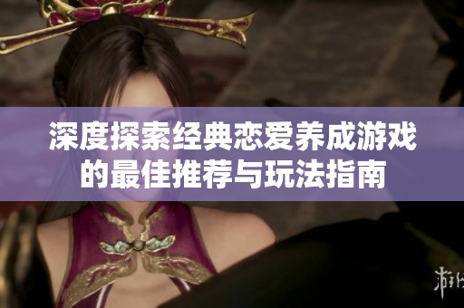 深度探索经典恋爱养成游戏的最佳推荐与玩法指南
