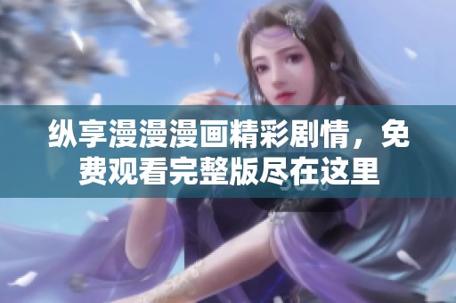 纵享漫漫漫画精彩剧情，免费观看完整版尽在这里