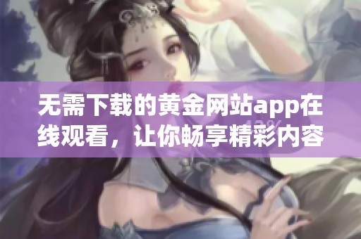 无需下载的黄金网站app在线观看，让你畅享精彩内容