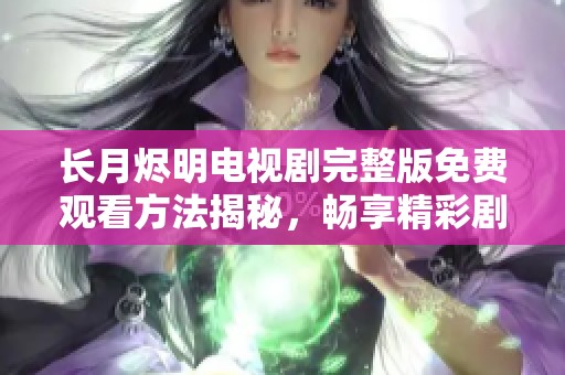 长月烬明电视剧完整版免费观看方法揭秘，畅享精彩剧集