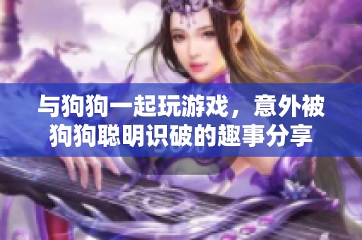 与狗狗一起玩游戏，意外被狗狗聪明识破的趣事分享