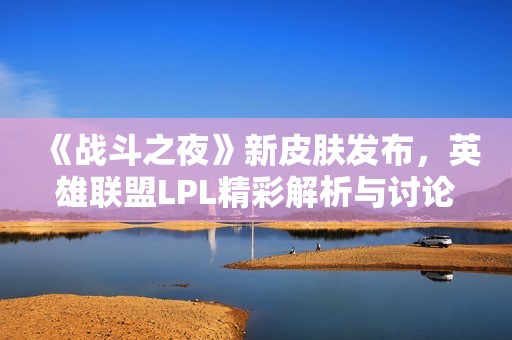 《战斗之夜》新皮肤发布，英雄联盟LPL精彩解析与讨论