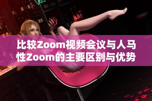 比较Zoom视频会议与人马性Zoom的主要区别与优势分析