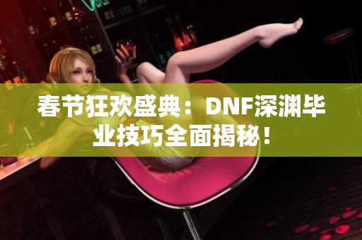 春节狂欢盛典：DNF深渊毕业技巧全面揭秘！