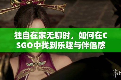 独自在家无聊时，如何在CSGO中找到乐趣与伴侣感