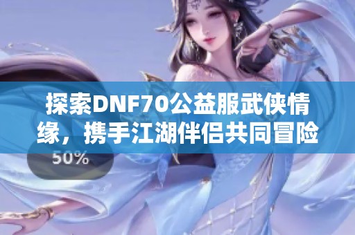 探索DNF70公益服武侠情缘，携手江湖伴侣共同冒险闯天涯