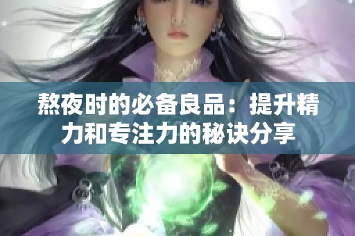 熬夜时的必备良品：提升精力和专注力的秘诀分享