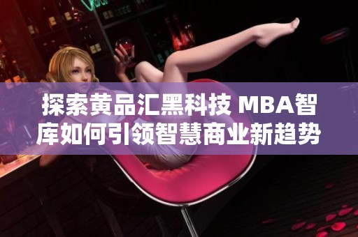 探索黄品汇黑科技 MBA智库如何引领智慧商业新趋势