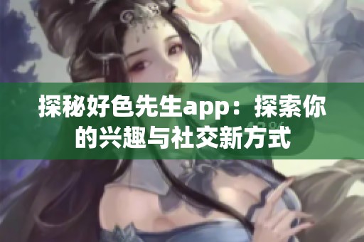 探秘好色先生app：探索你的兴趣与社交新方式