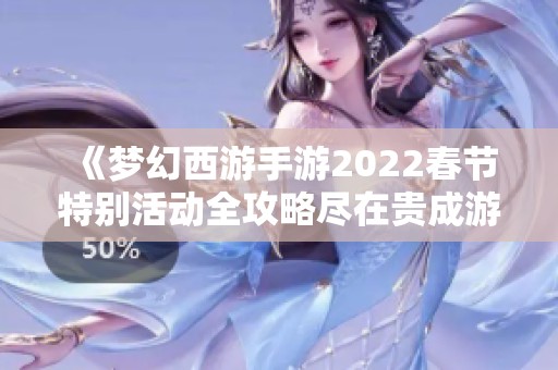 《梦幻西游手游2022春节特别活动全攻略尽在贵成游戏网》