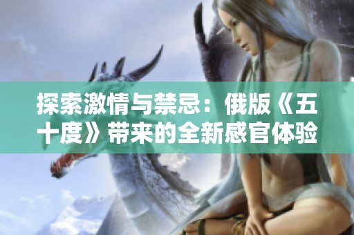 探索激情与禁忌：俄版《五十度》带来的全新感官体验