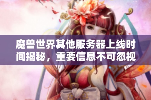 魔兽世界其他服务器上线时间揭秘，重要信息不可忽视