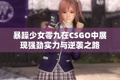 暴躁少女零九在CSGO中展现强劲实力与逆袭之路