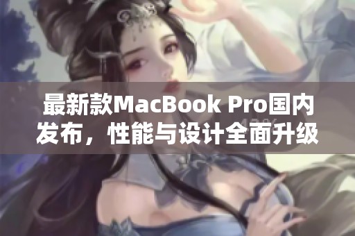 最新款MacBook Pro国内发布，性能与设计全面升级