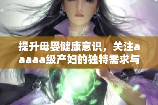 提升母婴健康意识，关注aaaaa级产妇的独特需求与挑战