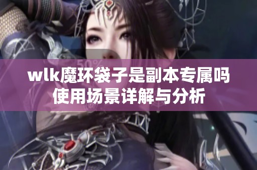 wlk魔环袋子是副本专属吗使用场景详解与分析