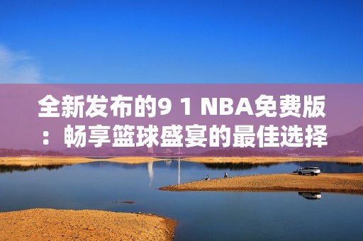 全新发布的9 1 NBA免费版：畅享篮球盛宴的最佳选择