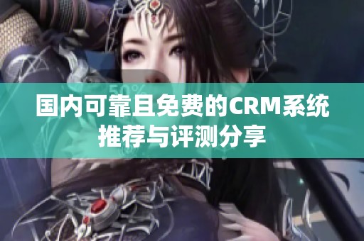 国内可靠且免费的CRM系统推荐与评测分享