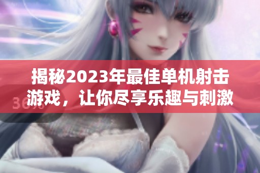 揭秘2023年最佳单机射击游戏，让你尽享乐趣与刺激