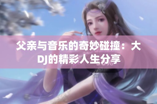 父亲与音乐的奇妙碰撞：大DJ的精彩人生分享